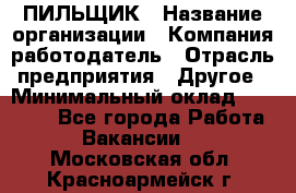 ПИЛЬЩИК › Название организации ­ Компания-работодатель › Отрасль предприятия ­ Другое › Минимальный оклад ­ 35 000 - Все города Работа » Вакансии   . Московская обл.,Красноармейск г.